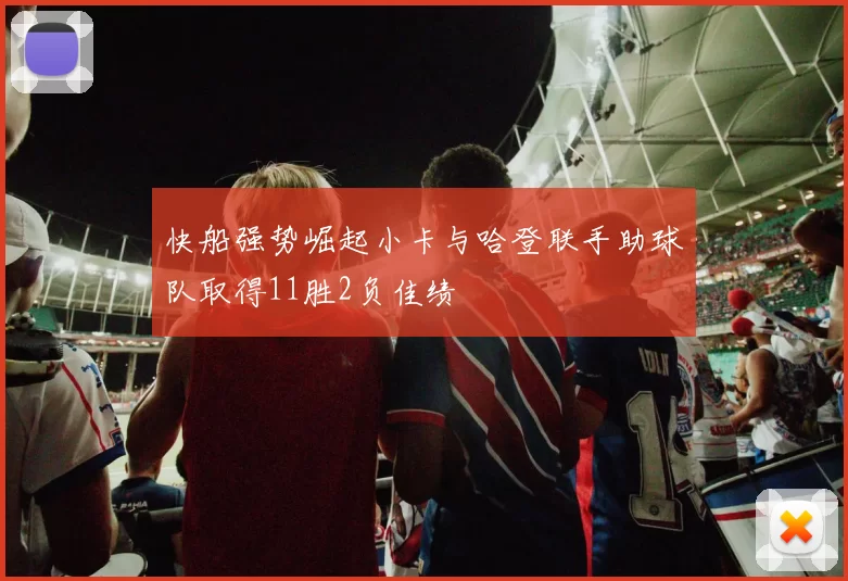 快船强势崛起小卡与哈登联手助球队取得11胜2负佳绩