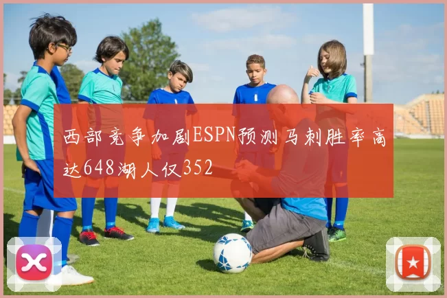 西部竞争加剧ESPN预测马刺胜率高达648湖人仅352