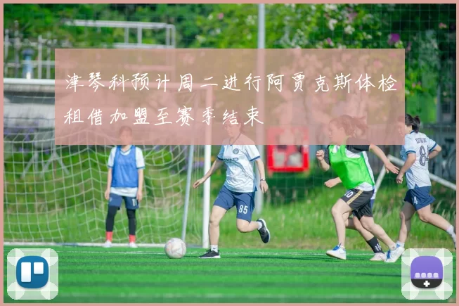 津琴科预计周二进行阿贾克斯体检租借加盟至赛季结束