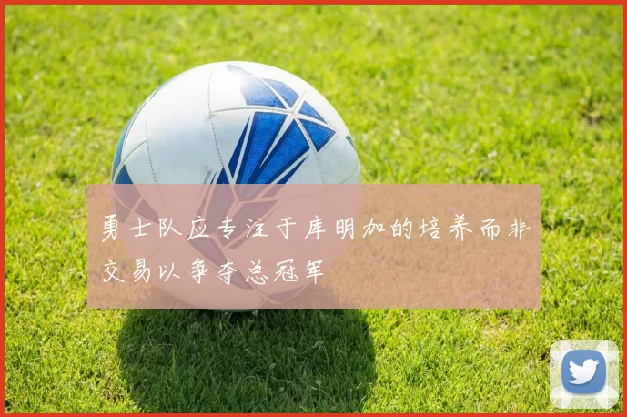 勇士队应专注于库明加的培养而非交易以争夺总冠军
