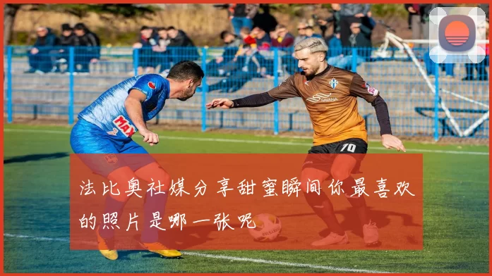 法比奥社媒分享甜蜜瞬间你最喜欢的照片是哪一张呢